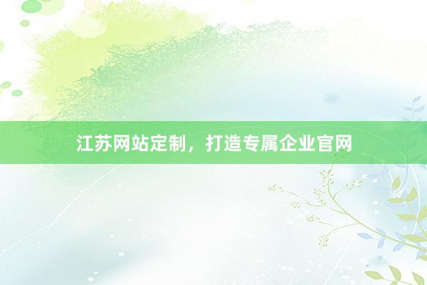 江苏网站定制，打造专属企业官网