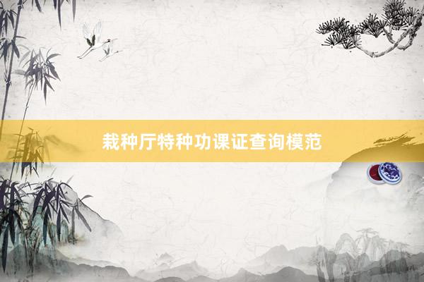栽种厅特种功课证查询模范