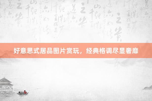 好意思式居品图片赏玩，经典格调尽显奢靡