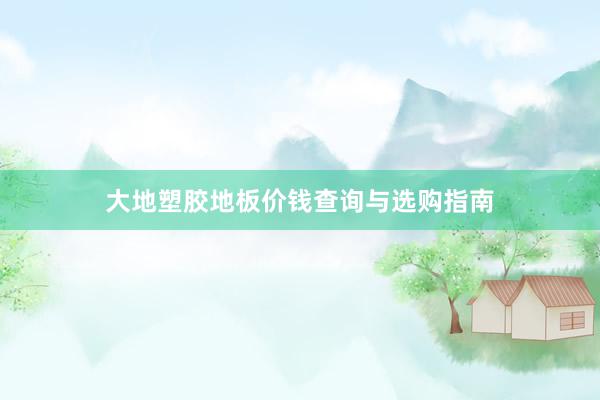 大地塑胶地板价钱查询与选购指南