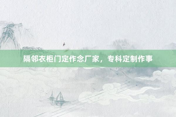 隔邻衣柜门定作念厂家，专科定制作事
