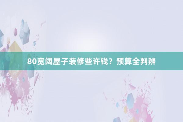 80宽阔屋子装修些许钱？预算全判辨
