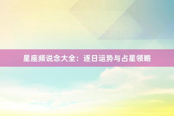 星座频说念大全：逐日运势与占星领略