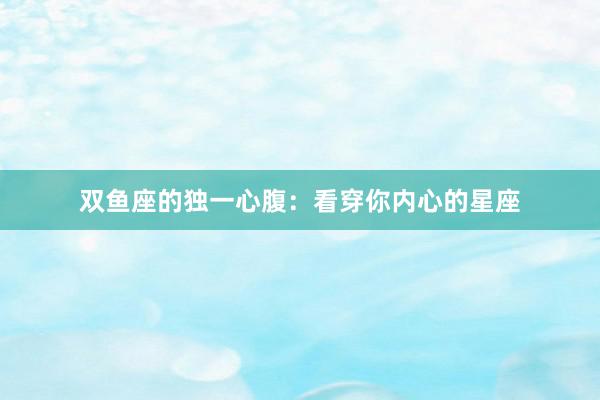 双鱼座的独一心腹：看穿你内心的星座