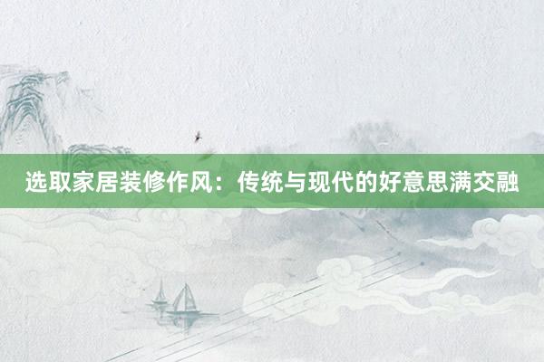 选取家居装修作风：传统与现代的好意思满交融