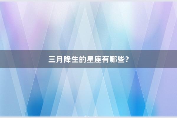 三月降生的星座有哪些？