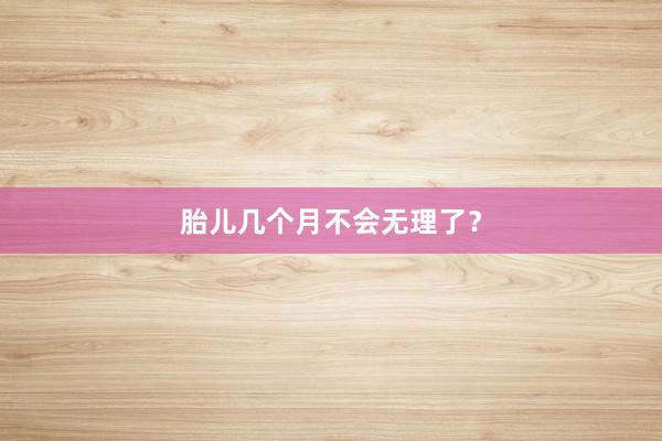 胎儿几个月不会无理了？