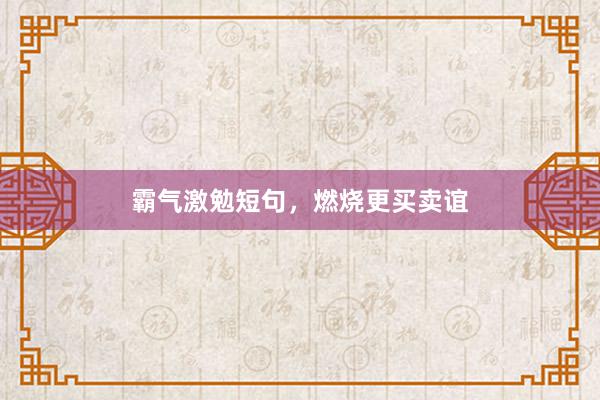 霸气激勉短句，燃烧更买卖谊