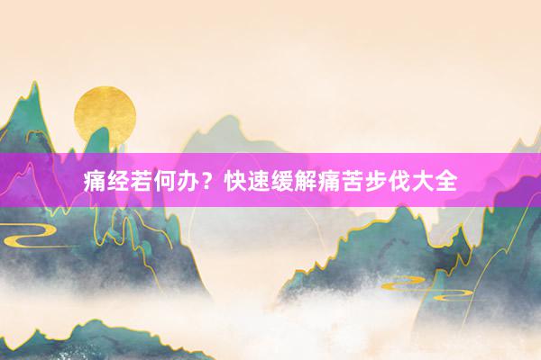 痛经若何办？快速缓解痛苦步伐大全