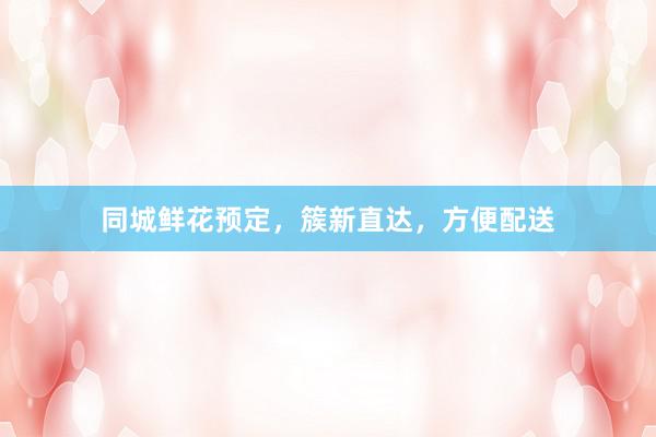 同城鲜花预定，簇新直达，方便配送