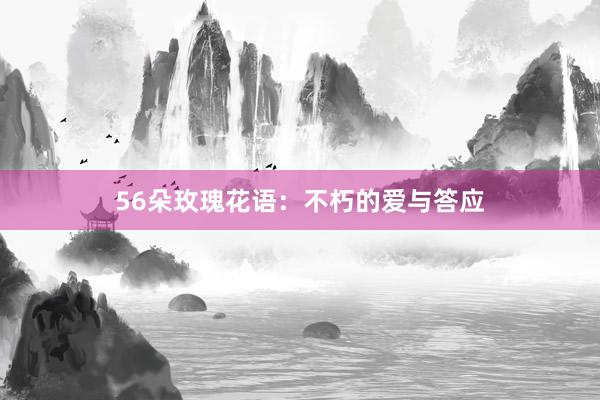 56朵玫瑰花语：不朽的爱与答应