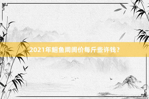 2021年鮰鱼阛阓价每斤些许钱？