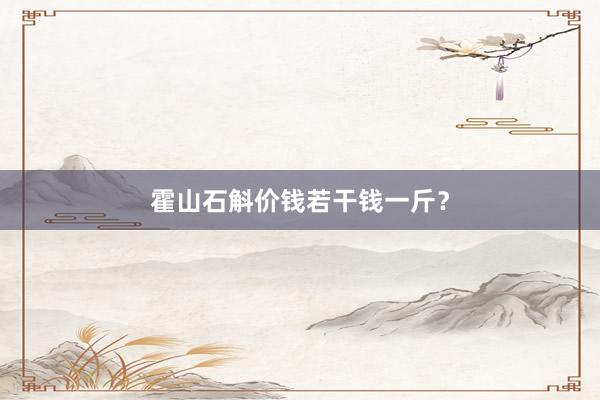 霍山石斛价钱若干钱一斤？