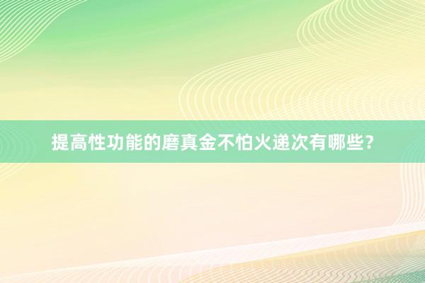提高性功能的磨真金不怕火递次有哪些？