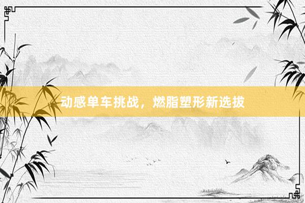 动感单车挑战，燃脂塑形新选拔